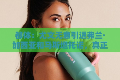 都体：尤文无意引进弗兰·加西亚和马斯坦托诺，真正目标是迪亚斯