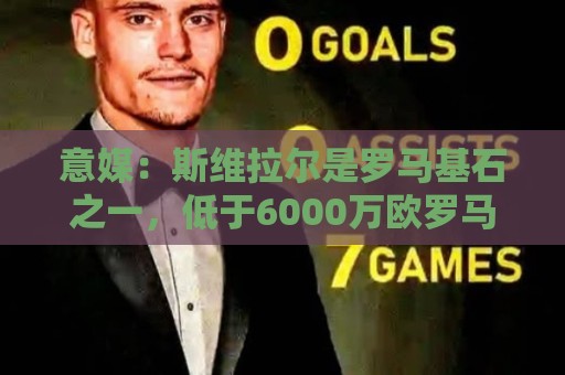 意媒：斯维拉尔是罗马基石之一，低于6000万欧罗马管理层无意谈判
