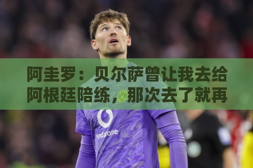 阿圭罗：贝尔萨曾让我去给阿根廷陪练，那次去了就再也不想去了