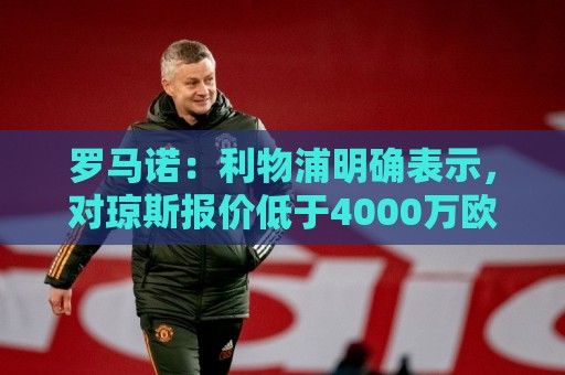 罗马诺：利物浦明确表示，对琼斯报价低于4000万欧免谈