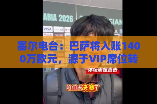塞尔电台：巴萨将入账1400万欧元，源于VIP席位转售