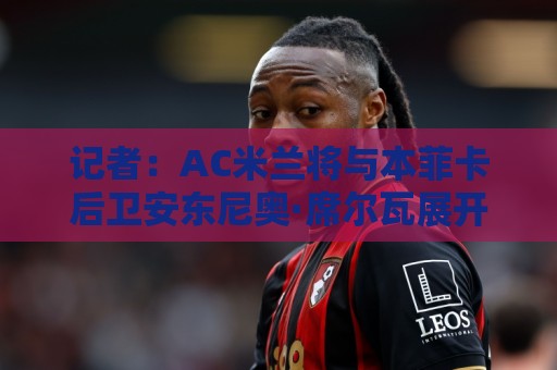 记者：AC米兰将与本菲卡后卫安东尼奥·席尔瓦展开新一轮接触