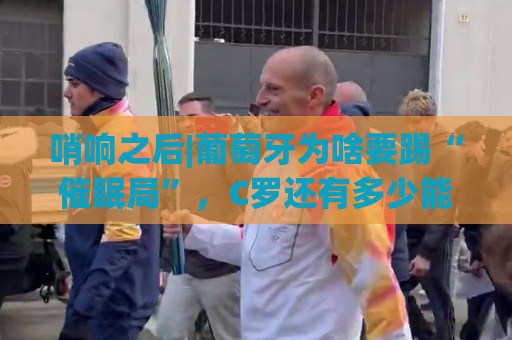 哨响之后|葡萄牙为啥要踢“催眠局”，C罗还有多少能量？