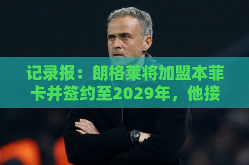 记录报：朗格莱将加盟本菲卡并签约至2029年，他接替奥塔门迪位置