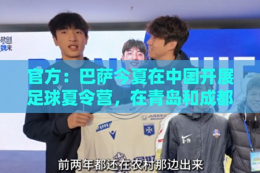 官方：巴萨今夏在中国开展足球夏令营，在青岛和成都两地开班