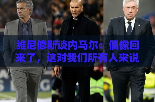 维尼修斯谈内马尔：偶像回来了，这对我们所有人来说都很重要