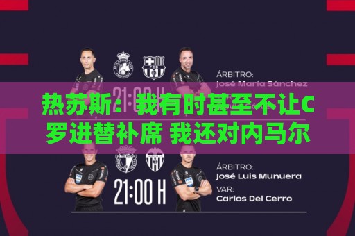 热苏斯:我有时甚至不让C罗进替补席 我还对内马尔说过结束了 热苏斯:我有时甚至不让C罗进替补席 我还对内马尔说过结束了