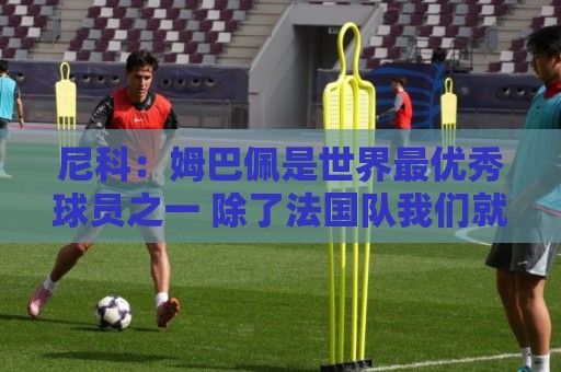 尼科:姆巴佩是世界最优秀球员之一 除了法国队我们就是最强的 尼科:姆巴佩是世界最优秀球员之一 除了法国队我们就是最强的