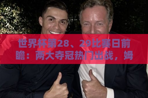 世界杯第28、29比赛日前瞻:两大夺冠热门出战,姆巴佩渴望晋级 世界杯第28、29比赛日前瞻:两大夺冠热门出战,姆巴佩渴望晋级