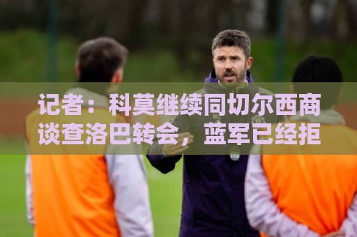 记者：科莫继续同切尔西商谈查洛巴转会，蓝军已经拒绝两份报价