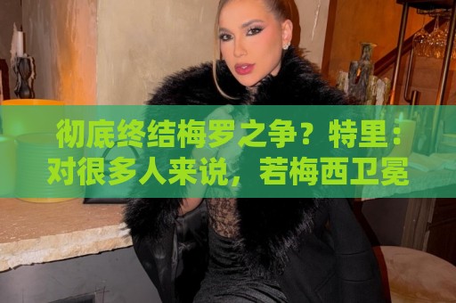 彻底终结梅罗之争？特里：对很多人来说，若梅西卫冕无疑盖棺定论