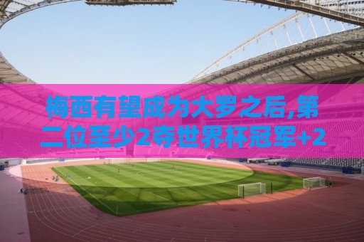 梅西有望成为大罗之后,第二位至少2夺世界杯冠军+2座金球奖的球员 梅西有望成为大罗之后,第二位至少2夺世界杯冠军+2座金球奖的球员