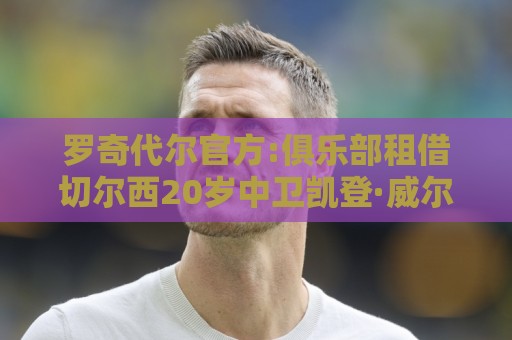 罗奇代尔官方:俱乐部租借切尔西20岁中卫凯登·威尔逊 租期一赛季