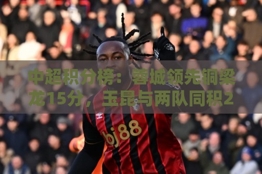 中超积分榜:蓉城领先铜梁龙15分,玉昆与两队同积25分暂升至第三 中超积分榜:蓉城领先铜梁龙15分,玉昆与两队同积25分暂升至第三