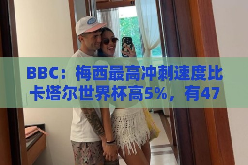 BBC:梅西最高冲刺速度比卡塔尔世界杯高5%,有47%的时间在步行 BBC:梅西最高冲刺速度比卡塔尔世界杯高5%,有47%的时间在步行