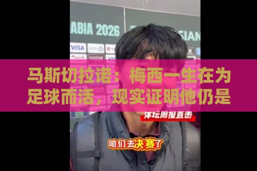 马斯切拉诺:梅西一生在为足球而活,现实证明他仍是这项运动主宰 马斯切拉诺:梅西一生在为足球而活,现实证明他仍是这项运动主宰