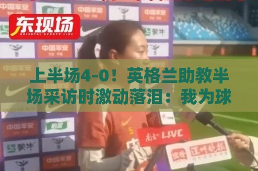 上半场4-0!英格兰助教半场采访时激动落泪:我为球员们感到自豪 上半场4-0!英格兰助教半场采访时激动落泪:我为球员们感到自豪