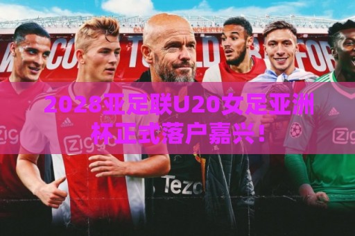 2028亚足联U20女足亚洲杯正式落户嘉兴! 2028亚足联U20女足亚洲杯正式落户嘉兴!