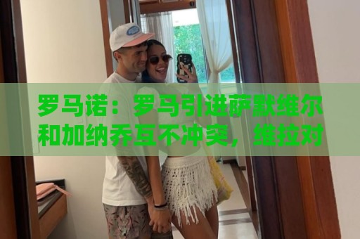 罗马诺:罗马引进萨默维尔和加纳乔互不冲突,维拉对前者很感兴趣 罗马诺:罗马引进萨默维尔和加纳乔互不冲突,维拉对前者很感兴趣