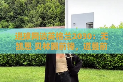 进球网谈英格兰2030:无凯恩 贝林踢前锋,道曼前腰 赖斯队长 进球网谈英格兰2030:无凯恩 贝林踢前锋,道曼前腰 赖斯队长