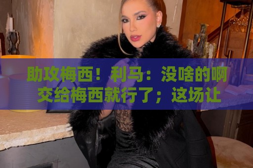 助攻梅西!利马:没啥的啊 交给梅西就行了;这场让我想起对荷兰 助攻梅西!利马:没啥的啊 交给梅西就行了;这场让我想起对荷兰