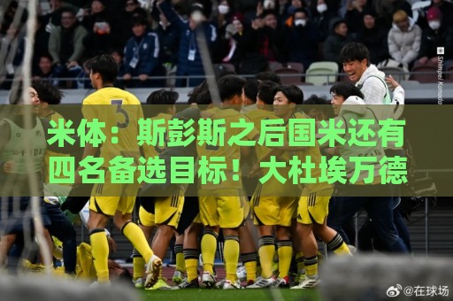 米体:斯彭斯之后国米还有四名备选目标!大杜埃万德松莫利纳雷德 米体:斯彭斯之后国米还有四名备选目标!大杜埃万德松莫利纳雷德