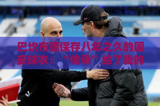 巴坎布晒保存八年之久的国安球衣:“传承”给了我的五个孩子 巴坎布晒保存八年之久的国安球衣:“传承”给了我的五个孩子