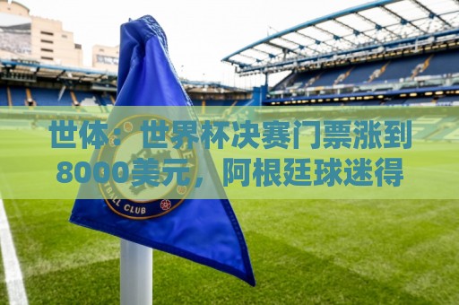 世体:世界杯决赛门票涨到8000美元,阿根廷球迷得要求送除颤器 世体:世界杯决赛门票涨到8000美元,阿根廷球迷得要求送除颤器
