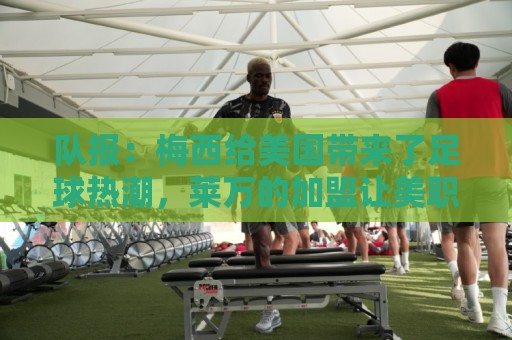 队报:梅西给美国带来了足球热潮,莱万的加盟让美职联更加火爆 队报:梅西给美国带来了足球热潮,莱万的加盟让美职联更加火爆