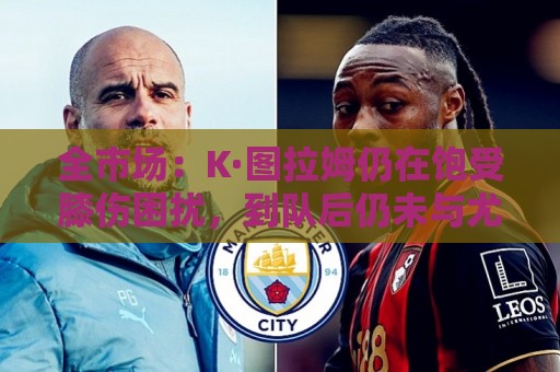 全市场:K·图拉姆仍在饱受膝伤困扰,到队后仍未与尤文进行合练 全市场:K·图拉姆仍在饱受膝伤困扰,到队后仍未与尤文进行合练