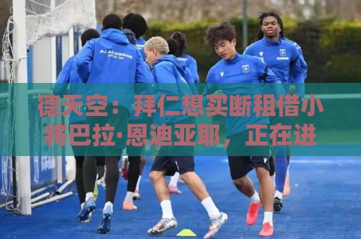 德天空:拜仁想买断租借小将巴拉·恩迪亚耶,正在进行谈判 德天空:拜仁想买断租借小将巴拉·恩迪亚耶,正在进行谈判