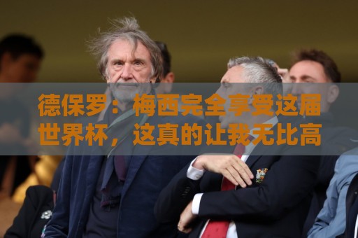 德保罗:梅西完全享受这届世界杯,这真的让我无比高兴 德保罗:梅西完全享受这届世界杯,这真的让我无比高兴