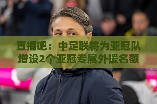 直播吧:中足联将为亚冠队增设2个亚冠专属外援名额 仅限报名亚冠 直播吧:中足联将为亚冠队增设2个亚冠专属外援名额 仅限报名亚冠