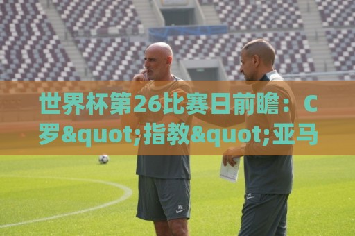 世界杯第26比赛日前瞻：C罗"指教"亚马尔！"好运"美国如何破心魔