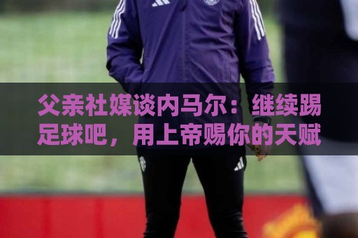 父亲社媒谈内马尔:继续踢足球吧,用上帝赐你的天赋继续让人着迷 父亲社媒谈内马尔:继续踢足球吧,用上帝赐你的天赋继续让人着迷