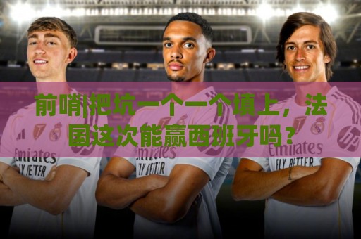 前哨|把坑一个一个填上,法国这次能赢西班牙吗? 前哨|把坑一个一个填上,法国这次能赢西班牙吗?