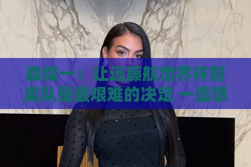 森保一:让远藤航世界杯前离队是最艰难的决定 一直想跟他道歉 森保一:让远藤航世界杯前离队是最艰难的决定 一直想跟他道歉
