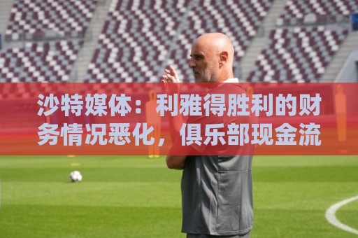 沙特媒体:利雅得胜利的财务情况恶化,俱乐部现金流受影响 沙特媒体:利雅得胜利的财务情况恶化,俱乐部现金流受影响