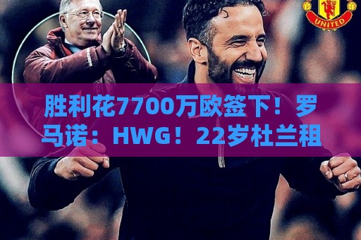 胜利花7700万欧签下!罗马诺:HWG!22岁杜兰租借加盟本菲卡 胜利花7700万欧签下!罗马诺:HWG!22岁杜兰租借加盟本菲卡
