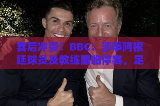 赛后冲突!BBC:涉事阿根廷球员及教练面临停赛,足协或被罚款 赛后冲突!BBC:涉事阿根廷球员及教练面临停赛,足协或被罚款