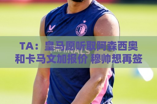 TA:皇马愿听取阿森西奥和卡马文加报价 穆帅想再签1中卫1中场 TA:皇马愿听取阿森西奥和卡马文加报价 穆帅想再签1中卫1中场