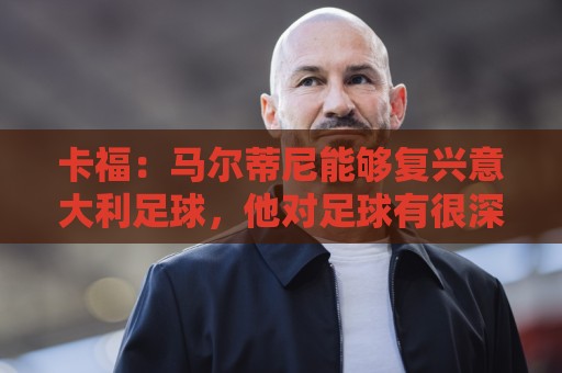 卡福:马尔蒂尼能够复兴意大利足球,他对足球有很深刻的理解 卡福:马尔蒂尼能够复兴意大利足球,他对足球有很深刻的理解