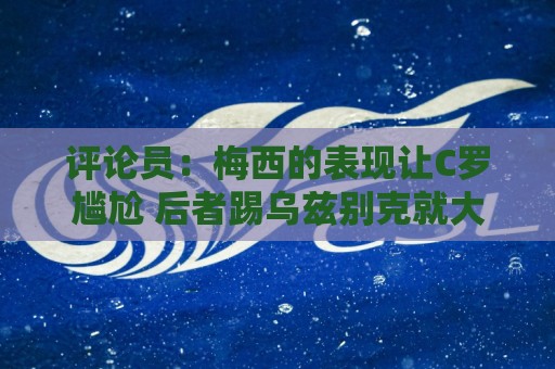 评论员:梅西的表现让C罗尴尬 后者踢乌兹别克就大喊“我回来了” 评论员:梅西的表现让C罗尴尬 后者踢乌兹别克就大喊“我回来了”