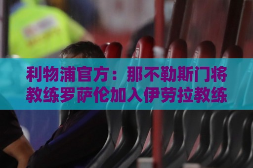 利物浦官方:那不勒斯门将教练罗萨伦加入伊劳拉教练组 利物浦官方:那不勒斯门将教练罗萨伦加入伊劳拉教练组