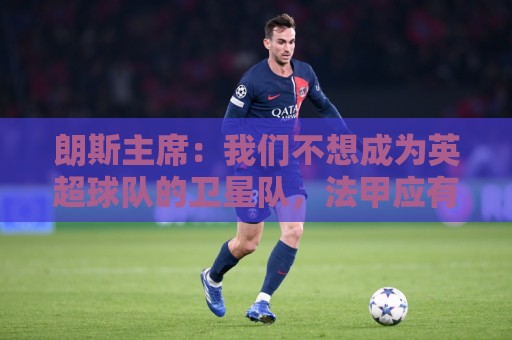 朗斯主席:我们不想成为英超球队的卫星队,法甲应有更远大目标 朗斯主席:我们不想成为英超球队的卫星队,法甲应有更远大目标