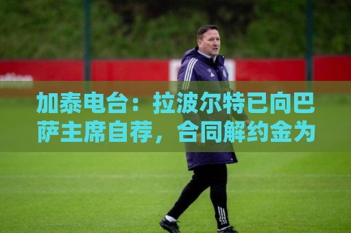 加泰电台:拉波尔特已向巴萨主席自荐,合同解约金为1500万欧元 加泰电台:拉波尔特已向巴萨主席自荐,合同解约金为1500万欧元