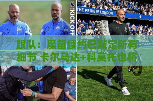 跟队:魔笛续约已敲定所有细节 卡尔马达+科莫托也将续约至2031年 跟队:魔笛续约已敲定所有细节 卡尔马达+科莫托也将续约至2031年