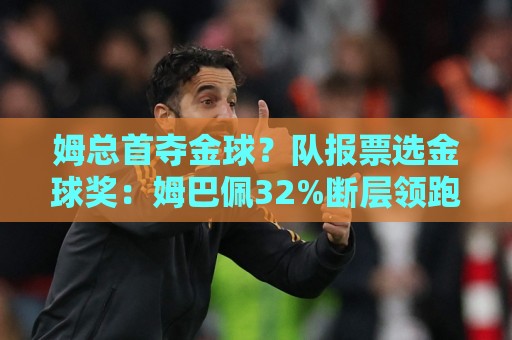 姆总首夺金球?队报票选金球奖:姆巴佩32%断层领跑,罗德里第2 姆总首夺金球?队报票选金球奖:姆巴佩32%断层领跑,罗德里第2