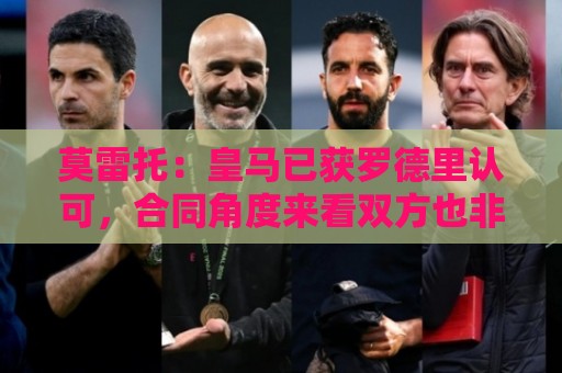 莫雷托:皇马已获罗德里认可,合同角度来看双方也非常接近达协议 莫雷托:皇马已获罗德里认可,合同角度来看双方也非常接近达协议
