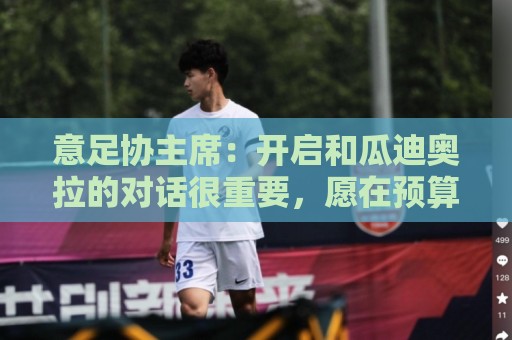 意足协主席:开启和瓜迪奥拉的对话很重要,愿在预算方面为他破例 意足协主席:开启和瓜迪奥拉的对话很重要,愿在预算方面为他破例